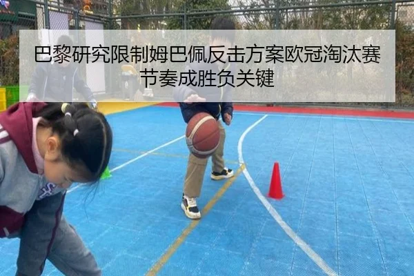 巴黎研究限制姆巴佩反击方案欧冠淘汰赛节奏成胜负关键