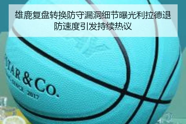 雄鹿复盘转换防守漏洞细节曝光利拉德退防速度引发持续热议