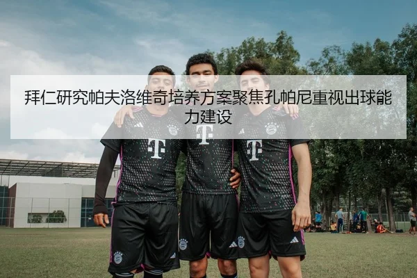 拜仁研究帕夫洛维奇培养方案聚焦孔帕尼重视出球能力建设