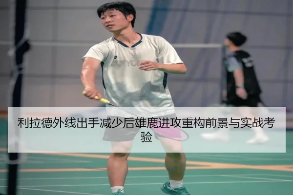 利拉德外线出手减少后雄鹿进攻重构前景与实战考验